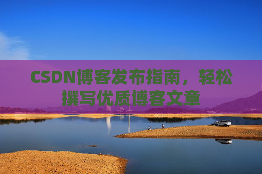 CSDN博客发布指南，轻松撰写优质博客文章